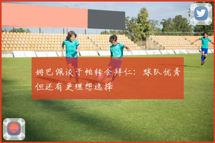 姆巴佩谈于帕转会拜仁：球队优秀但还有更理想选择