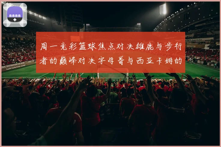周一竞彩篮球焦点对决雄鹿与步行者的巅峰对决字母哥与西亚卡姆的精彩较量