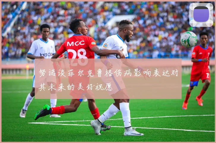 努诺谈菲尔克鲁格伤病影响表达对其未来的美好祝愿