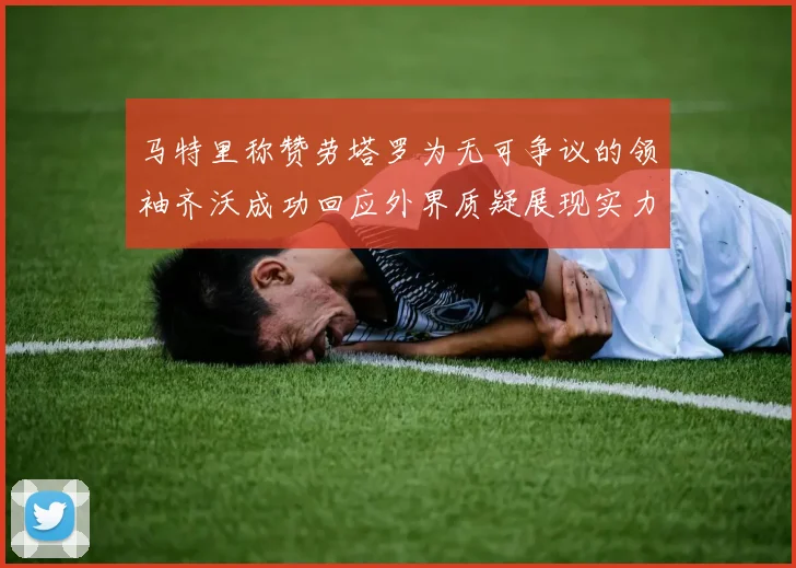 马特里称赞劳塔罗为无可争议的领袖齐沃成功回应外界质疑展现实力
