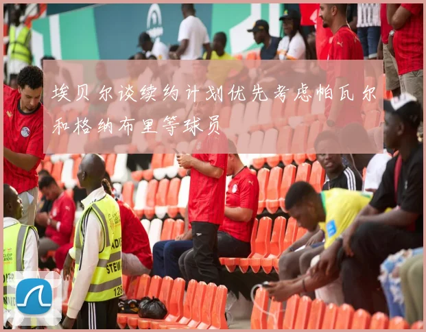 埃贝尔谈续约计划优先考虑帕瓦尔和格纳布里等球员