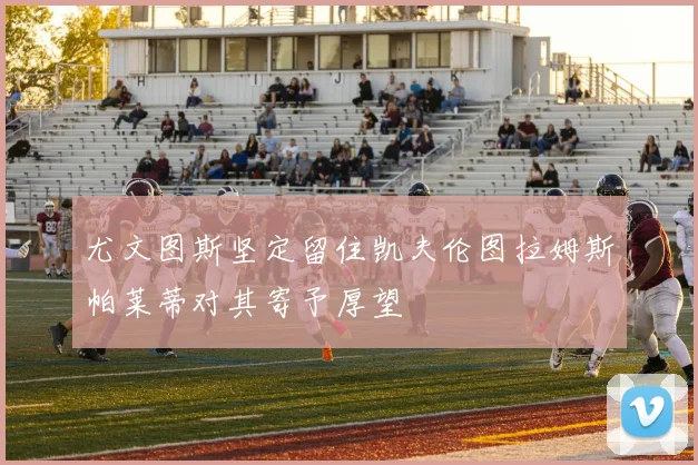 尤文图斯坚定留住凯夫伦图拉姆斯帕莱蒂对其寄予厚望
