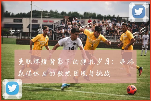 曼联辉煌背影下的挣扎岁月：弗格森退休后的教练困境与挑战