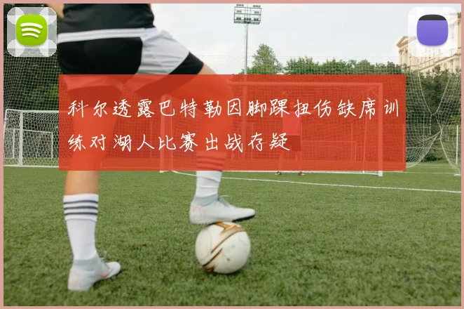 科尔透露巴特勒因脚踝扭伤缺席训练对湖人比赛出战存疑