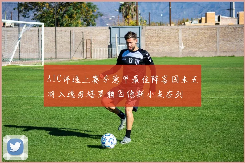 AIC评选上赛季意甲最佳阵容国米五将入选劳塔罗赖因德斯小麦在列