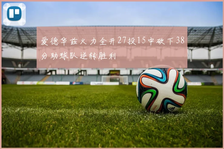爱德华兹火力全开27投15中砍下38分助球队逆转胜利