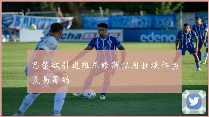 巴黎欲引进维尼修斯拟用杜埃作为交易筹码