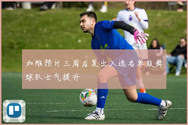 加维预计三周后复出入选名单鼓舞球队士气提升