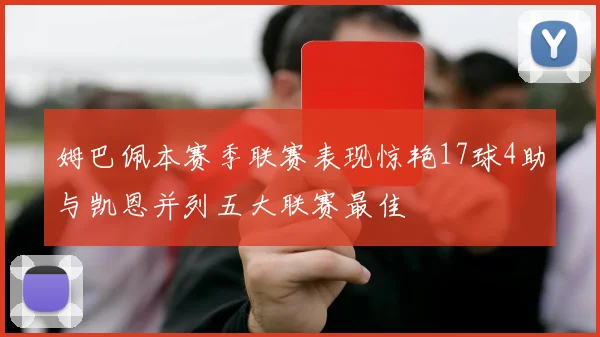 姆巴佩本赛季联赛表现惊艳17球4助与凯恩并列五大联赛最佳