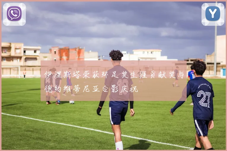 伊涅斯塔荣获环足奖生涯贡献奖与德约维蒂尼亚合影庆祝