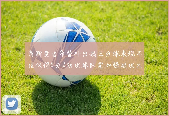 乌斯曼吉昂替补出战三分球表现不佳仅得5分2助攻球队需加强进攻火力