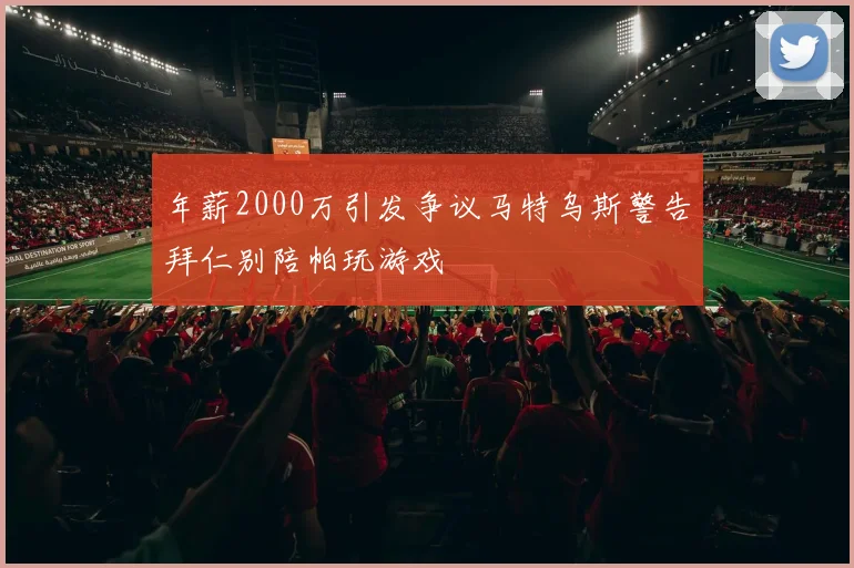 年薪2000万引发争议马特乌斯警告拜仁别陪帕玩游戏