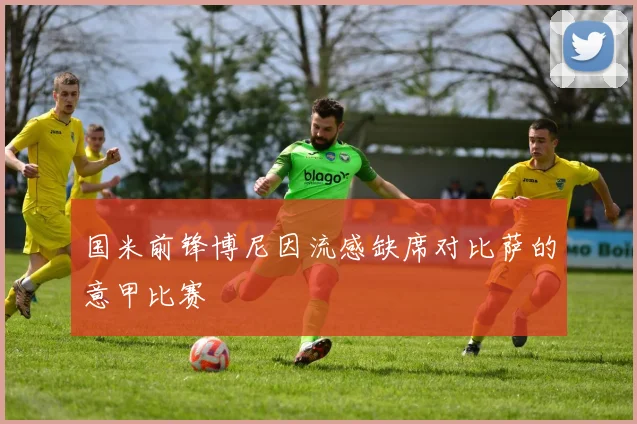国米前锋博尼因流感缺席对比萨的意甲比赛