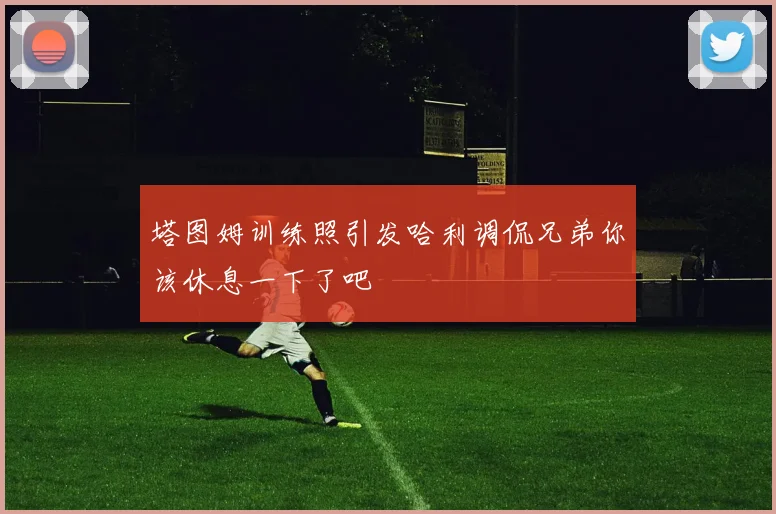 塔图姆训练照引发哈利调侃兄弟你该休息一下了吧