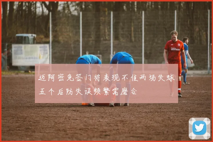 迈阿密免签门将表现不佳两场失球五个后防失误频繁需磨合