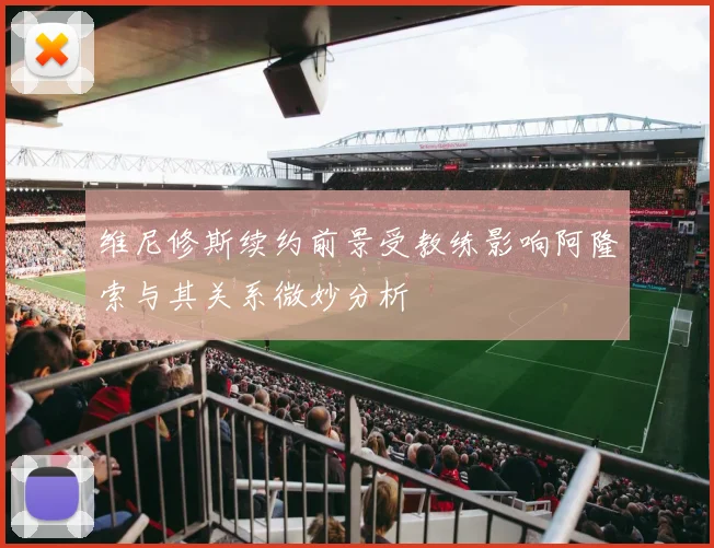 维尼修斯续约前景受教练影响阿隆索与其关系微妙分析