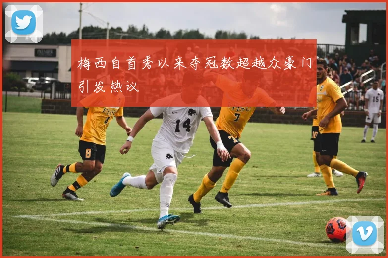 梅西自首秀以来夺冠数超越众豪门引发热议