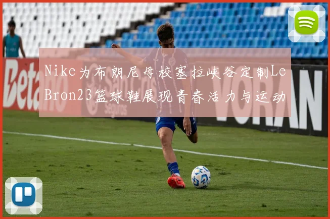 Nike为布朗尼母校塞拉峡谷定制LeBron23篮球鞋展现青春活力与运动精神