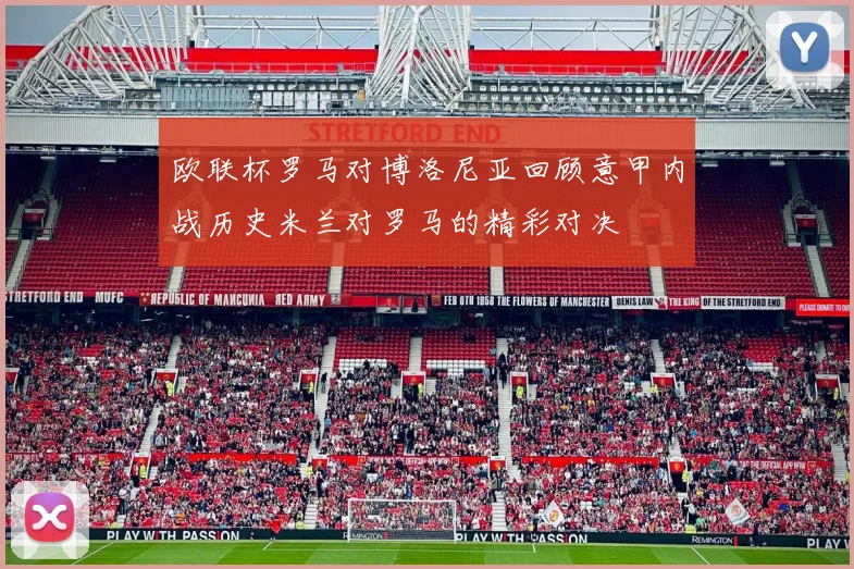 欧联杯罗马对博洛尼亚回顾意甲内战历史米兰对罗马的精彩对决