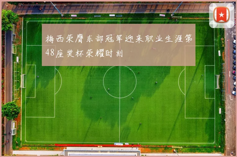 梅西荣膺东部冠军迎来职业生涯第48座奖杯荣耀时刻