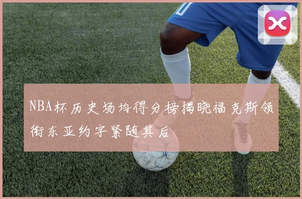 NBA杯历史场均得分榜揭晓福克斯领衔东亚约字紧随其后