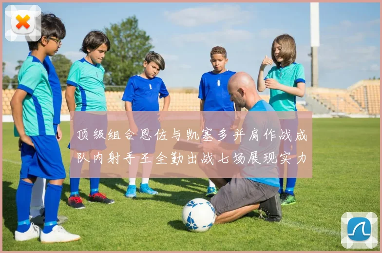 顶级组合恩佐与凯塞多并肩作战成队内射手王全勤出战七场展现实力