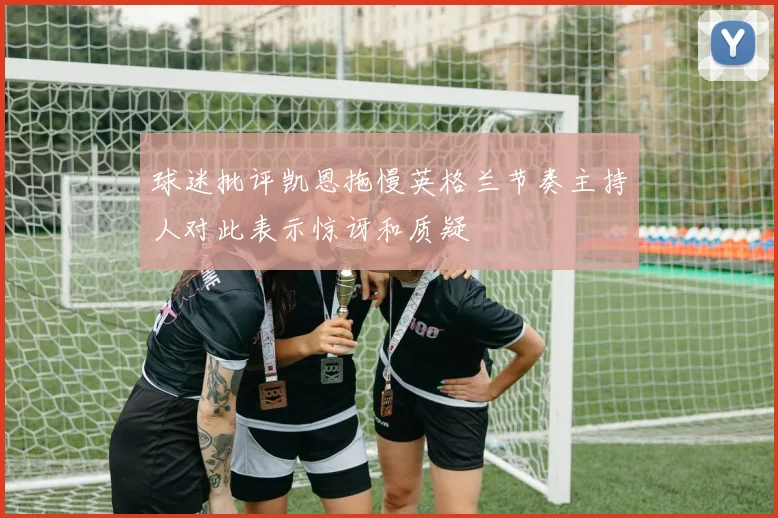 球迷批评凯恩拖慢英格兰节奏主持人对此表示惊讶和质疑