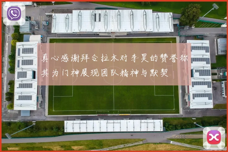 真心感谢拜合拉木对李昊的赞誉称其为门神展现团队精神与默契
