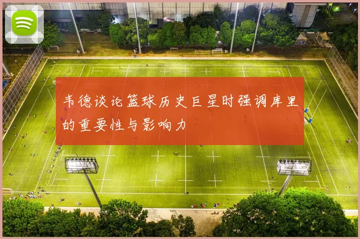 韦德谈论篮球历史巨星时强调库里的重要性与影响力