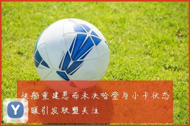 快船重建悬而未决哈登与小卡状态回暖引发联盟关注