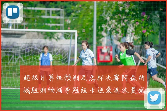 超级计算机预测足总杯决赛阿森纳战胜利物浦夺冠纽卡逆袭淘汰曼城