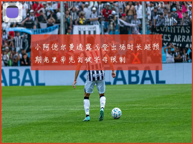 小阿德尔曼透露戈登出场时长超预期老里率先打破字母限制