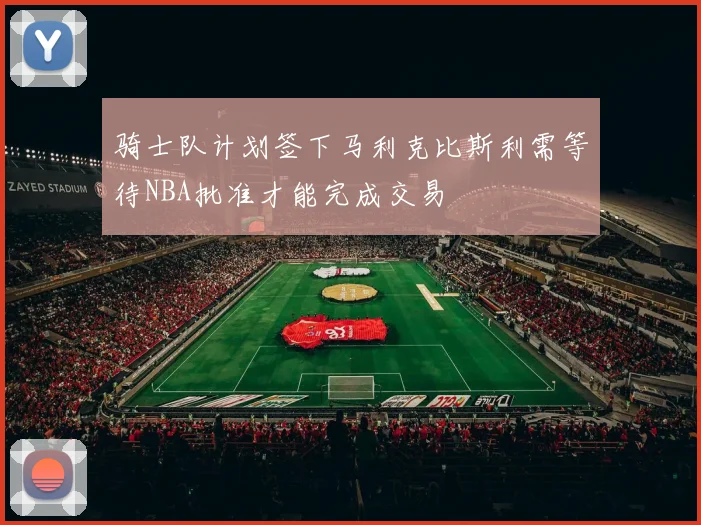 骑士队计划签下马利克比斯利需等待NBA批准才能完成交易