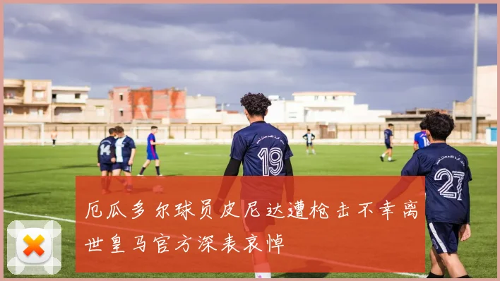 厄瓜多尔球员皮尼达遭枪击不幸离世皇马官方深表哀悼