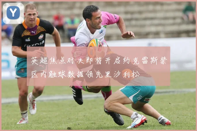 英超焦点对决即将开启约克雷斯禁区内触球数据领先里沙利松