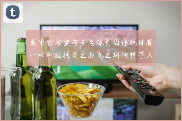 意甲官方宣布五名球员因违规停赛一轮包括托莫里和克里斯坦特等人