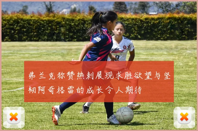 弗兰克称赞热刺展现求胜欲望与坚韧阿奇格雷的成长令人期待