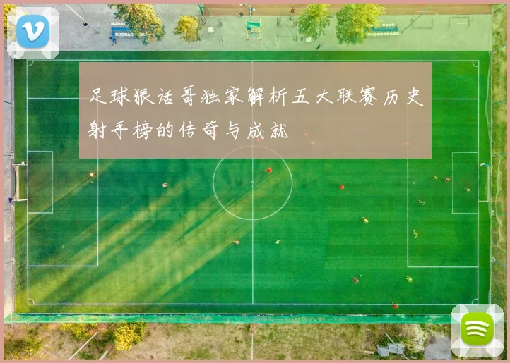 足球狠话哥独家解析五大联赛历史射手榜的传奇与成就