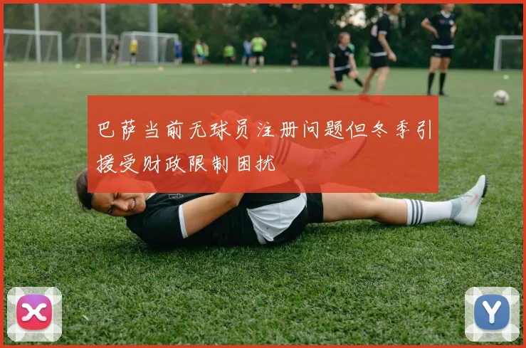 巴萨当前无球员注册问题但冬季引援受财政限制困扰