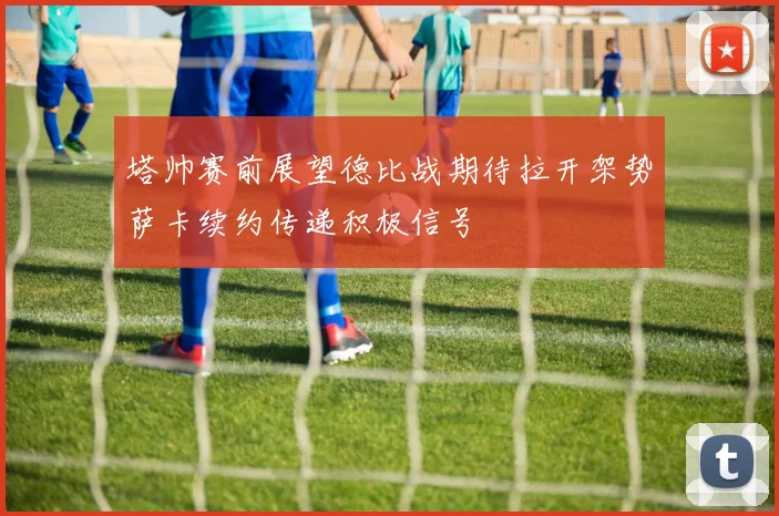 塔帅赛前展望德比战期待拉开架势萨卡续约传递积极信号