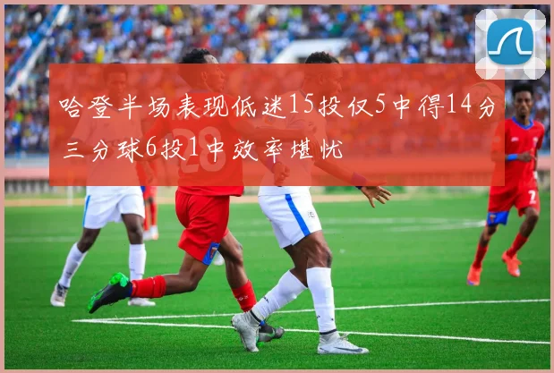 哈登半场表现低迷15投仅5中得14分三分球6投1中效率堪忧