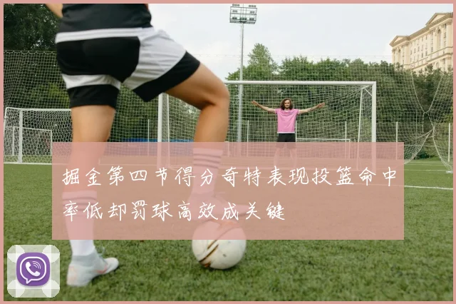 掘金第四节得分奇特表现投篮命中率低却罚球高效成关键