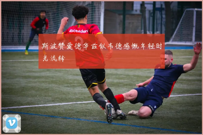 斯波赞爱德华兹似韦德感慨年轻时光流转