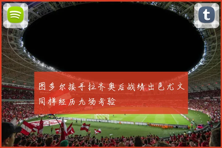 图多尔接手拉齐奥后战绩出色尤文同样经历九场考验