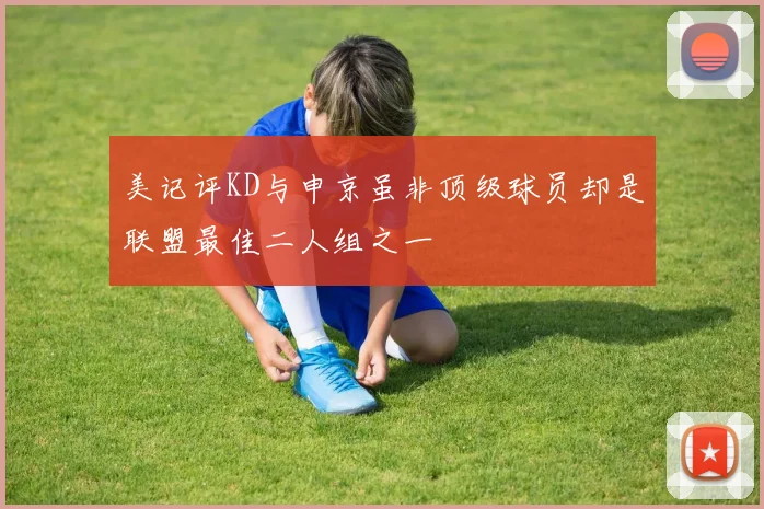 美记评KD与申京虽非顶级球员却是联盟最佳二人组之一