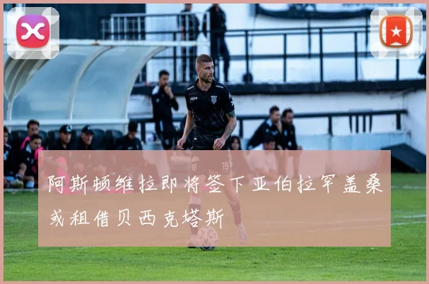 阿斯顿维拉即将签下亚伯拉罕盖桑或租借贝西克塔斯