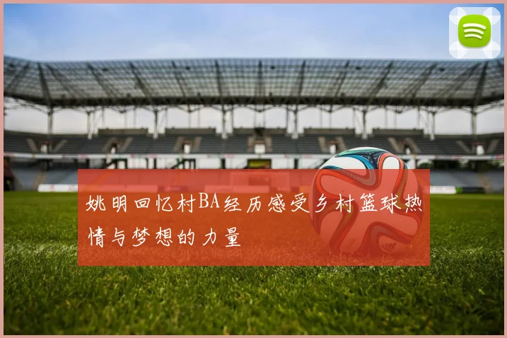 姚明回忆村BA经历感受乡村篮球热情与梦想的力量