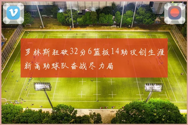 罗林斯狂砍32分6篮板14助攻创生涯新高助球队奋战尽力局