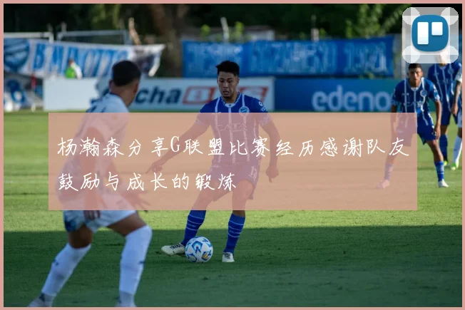 杨瀚森分享G联盟比赛经历感谢队友鼓励与成长的锻炼