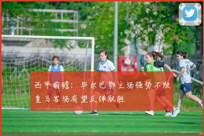 西甲前瞻：毕尔巴鄂主场强势不败皇马客场有望反弹取胜